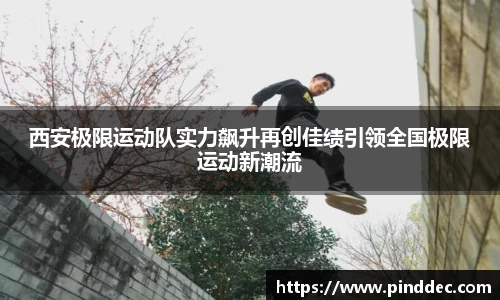 西安极限运动队实力飙升再创佳绩引领全国极限运动新潮流